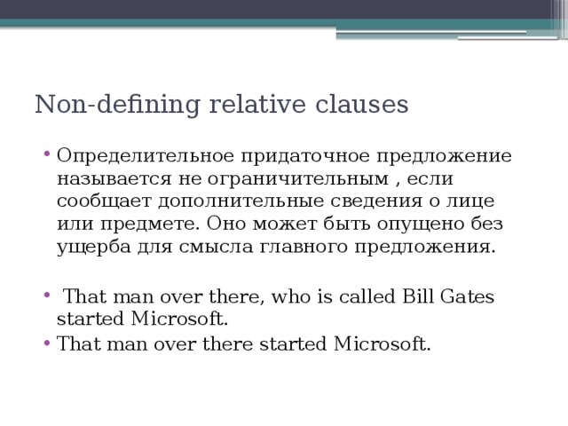 Non-defining relative clauses Определительное придаточное предложение называется не ограничительным , если сообщает дополнительные сведения о лице или предмете. Оно может быть опущено без ущерба для смысла главного предложения.  That man over there, who is called Bill Gates started Microsoft. That man over there started Microsoft. 