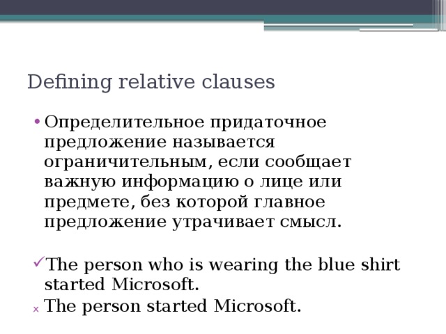 Defining relative clauses Определительное придаточное предложение называется ограничительным, если сообщает важную информацию о лице или предмете, без которой главное предложение утрачивает смысл. The person who is wearing the blue shirt started Microsoft. The person started Microsoft. 