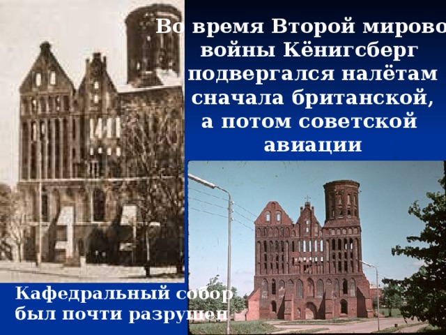Во время Второй мировой войны Кёнигсберг подвергался налётам  сначала британской, а потом советской авиации   Кафедральный собор был почти разрушен 