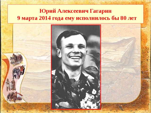  Юрий Алексеевич Гагарин  9 марта 2014 года ему исполнилось бы 80 лет   