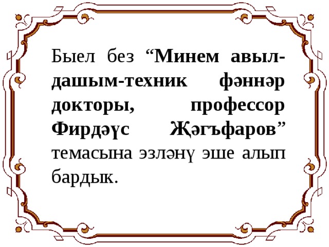 Быел без “ Минем авыл-дашым-техник фәннәр докторы, профессор Фирдәүс Җәгъфаров ” темасына эзләнү эше алып бардык. 