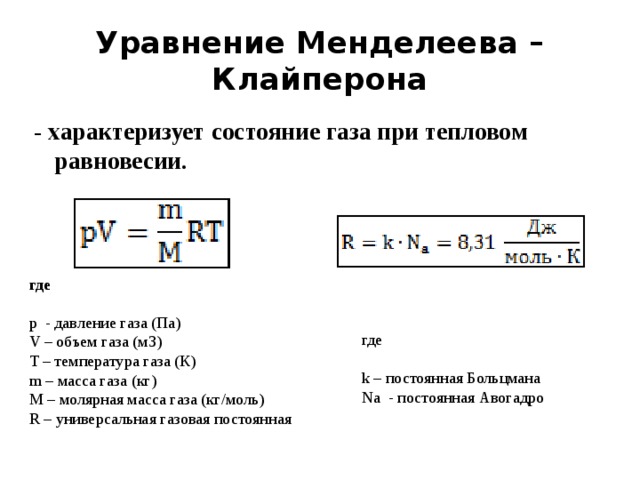 Уравнение Менделеева – Клайперона - характеризует состояние газа при тепловом равновесии. где   р  - давление газа (Па)  V – объем газа (м3)  T – температура газа (К)  m – масса газа (кг)  М – молярная масса газа (кг/моль)  R – универсальная газовая постоянная   где   k – постоянная Больцмана  Na  - постоянная Авогадро 