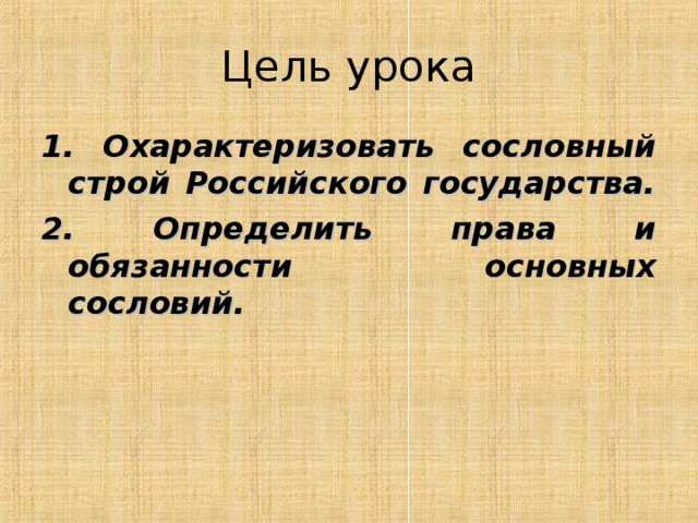 Цель урока 1. Охарактеризовать сословный строй Российского государства. 2. Определить права и обязанности основных сословий. 