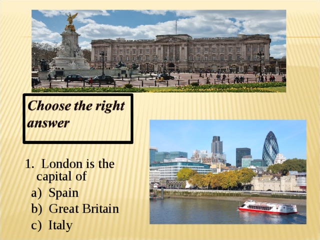 1. London is the capital of  a) Spain  b) Great Britain  c) Italy  