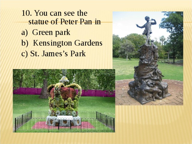 10. You can see the statue of Peter Pan in a) Green park b) Kensington Gardens c) St. James’s Park 