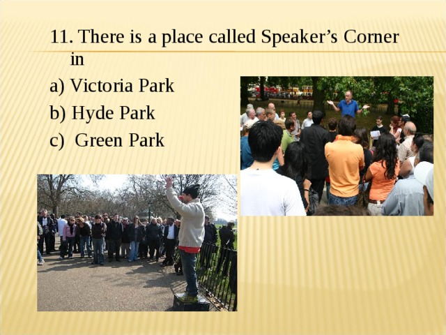 11. There is a place called Speaker’s Corner in a) Victoria Park b) Hyde Park c) Green Park   