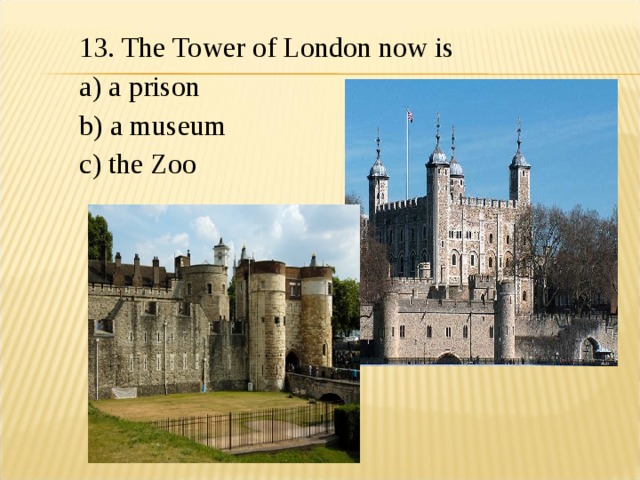 13. The Tower of London now is a) a prison b) a museum c) the Zoo 