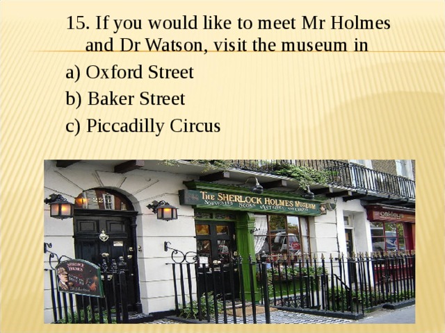 15. If you would like to meet Mr Holmes and Dr Watson, visit the museum in a) Oxford Street b) Baker Street c) Piccadilly Circus 