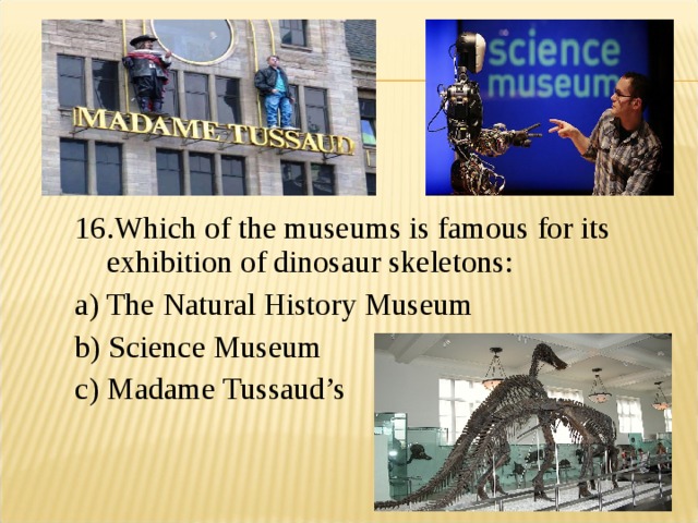 16.Which of the museums is famous for its exhibition of dinosaur skeletons: a) The Natural History Museum b) Science Museum c) Madame Tussaud’s 