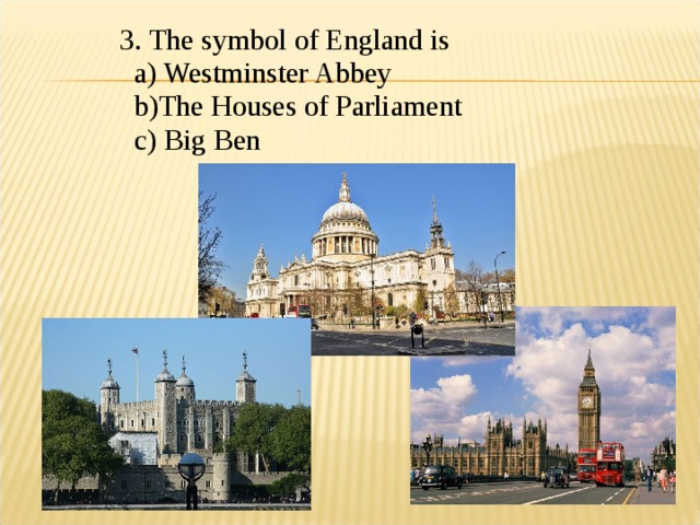 3.  The symbol of England is  a) Westminster Abbey  b)The Houses of Parliament  c) Big Ben 