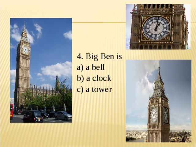 4. Big Ben is a) a bell b) a clock c) a tower 