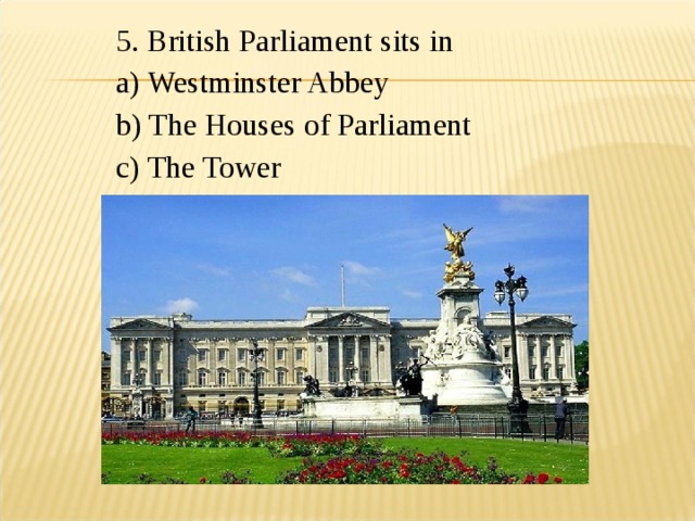 5. British Parliament sits in a) Westminster Abbey b) The Houses of Parliament c) The Tower 