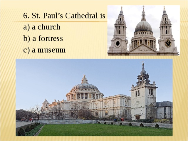 6. St. Paul’s Cathedral is a) a church b) a fortress c) a museum 