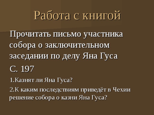 Работа с книгой Прочитать письмо участника собора о заключительном заседании по делу Яна Гуса С. 197 1.Казнят ли Яна Гуса? 2.К каким последствиям приведёт в Чехии решение собора о казни Яна Гуса? 