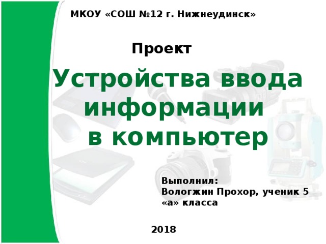 МКОУ «СОШ №12 г. Нижнеудинск» Проект Устройства ввода информации в компьютер Выполнил: Вологжин Прохор, ученик 5 «а» класса 2018 