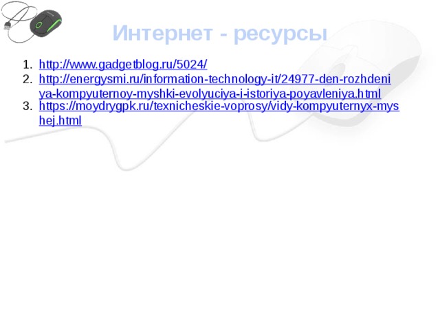 Интернет - ресурсы http://www.gadgetblog.ru/5024/ http://energysmi.ru/information-technology-it/24977-den-rozhdeniya-kompyuternoy-myshki-evolyuciya-i-istoriya-poyavleniya.html https://moydrygpk.ru/texnicheskie-voprosy/vidy-kompyuternyx-myshej.html 