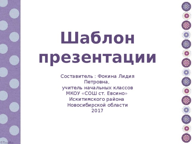 Шаблон презентации Составитель : Фокина Лидия Петровна, учитель начальных классов МКОУ «СОШ ст. Евсино» Искитимского района Новосибирской области 2017