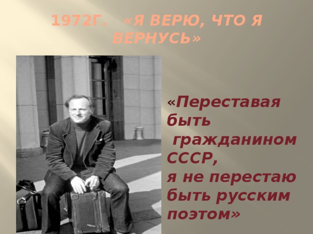 1972г . «Я верю, что я вернусь» « Переставая быть  гражданином СССР, я не перестаю быть русским поэтом» » 