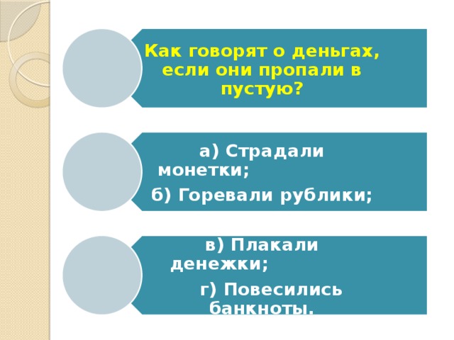 Как говорят о деньгах, если они пропали в пустую? а) Страдали монетки;                    б) Горевали рублики; в) Плакали денежки;                   г) Повесились банкноты. 