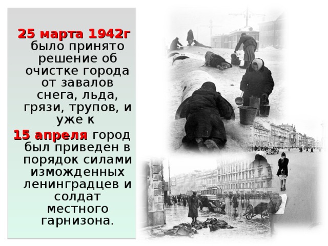  25 марта 1942г было принято решение об очистке города от завалов снега, льда, грязи, трупов, и уже к 15 апреля город был приведен в порядок силами изможденных ленинградцев и солдат местного гарнизона. 