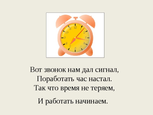 Вот звонок нам дал сигнал,  Поработать час настал.  Так что время не теряем,  И работать начинаем.  