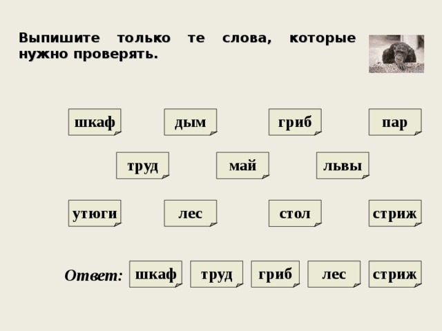 Выпишите только те слова, которые нужно проверять. гриб шкаф пар дым май львы труд стол стриж лес утюги труд гриб шкаф лес стриж Ответ : 