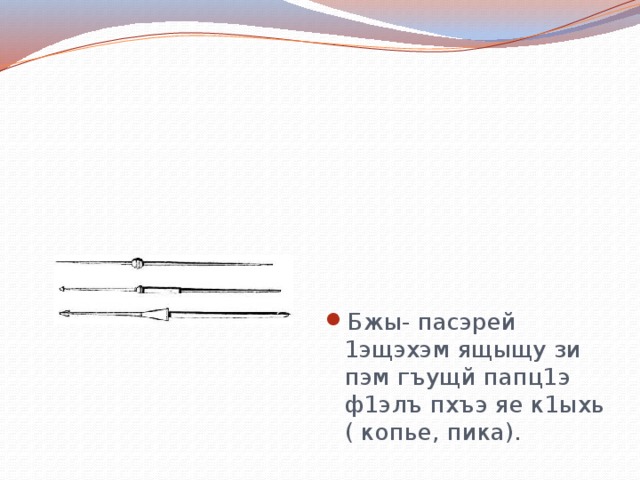Бжы- пасэрей 1эщэхэм ящыщу зи пэм гъущй папц1э ф1элъ пхъэ яе к1ыхь ( копье, пика). 