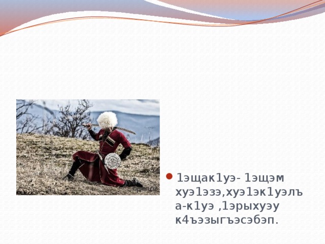 1эщак1уэ- 1эщэм хуэ1эзэ,хуэ1эк1уэлъа-к1уэ ,1эрыхуэу к4ъэзыгъэсэбэп. 