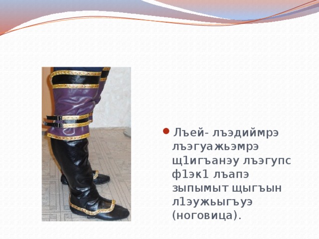 Лъей- лъэдиймрэ лъэгуажьэмрэ щ1игъанэу лъэгупс ф1эк1 лъапэ зыпымыт щыгъын л1эужьыгъуэ (ноговица). 