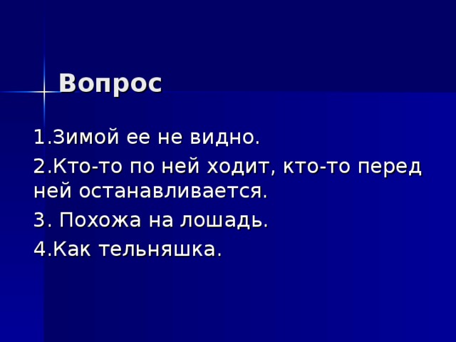 Вопрос  1.Зимой ее не видно. 2.Кто-то по ней ходит, кто-то перед ней останавливается. 3. Похожа на лошадь. 4.Как тельняшка. 