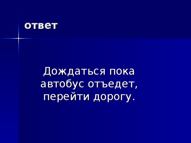 ответ   Дождаться пока автобус отъедет, перейти дорогу. 