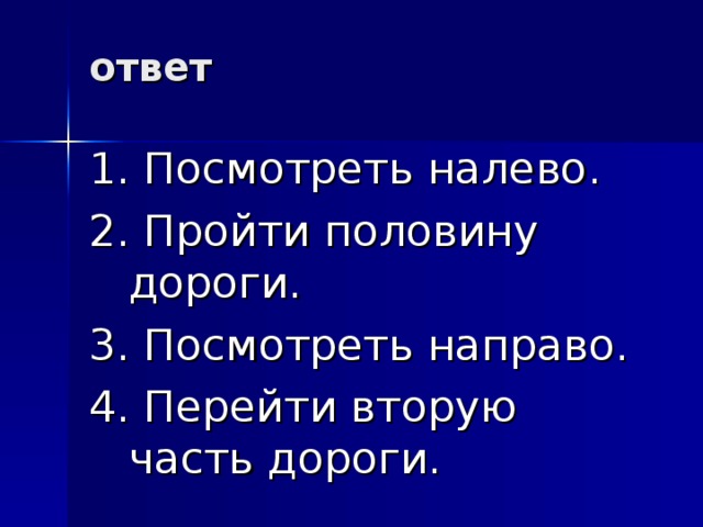 ответ   1. Посмотреть налево. 2. Пройти половину дороги. 3. Посмотреть направо. 4. Перейти вторую часть дороги. 