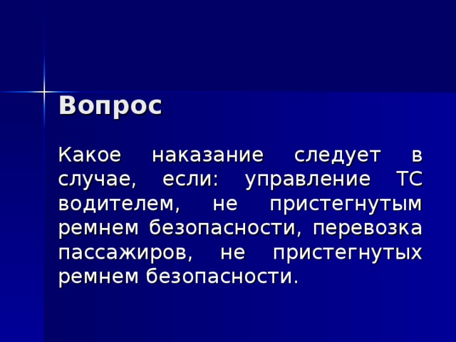 Вопрос Какое наказание следует в случае, если: управление ТС водителем, не пристегнутым ремнем безопасности, перевозка пассажиров, не пристегнутых ремнем безопасности. 