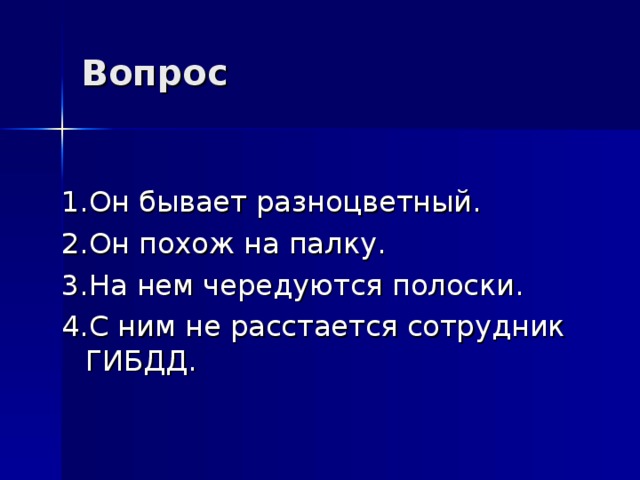 Вопрос 1.Он бывает разноцветный. 2.Он похож на палку. 3.На нем чередуются полоски. 4.С ним не расстается сотрудник ГИБДД. 