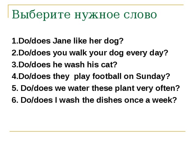 1.Do/does Jane like her dog? 2.Do/does you walk your dog every day? 3.Do/does he wash his cat? 4.Do/does they play football on Sunday? 5. Do/does we water these plant very often? 6. Do/does I wash the dishes once a week? 