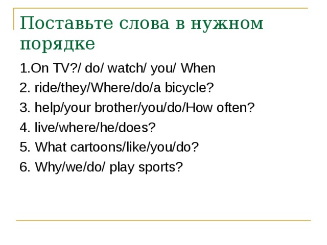 Поставьте слова в нужном порядке 1. On TV?/ do/ watch/ you/ When 2. ride/they/Where/do/a bicycle? 3. help/your brother/you/do/How often? 4. live/where/he/does? 5. What cartoons/like/you/do? 6. Why/we/do/ play sports? 