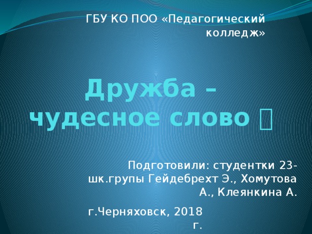 ГБУ КО ПОО «Педагогический колледж» Дружба – чудесное слово  Подготовили: студентки 23-шк.групы Гейдебрехт Э., Хомутова А., Клеянкина А. г.Черняховск, 2018 г. 