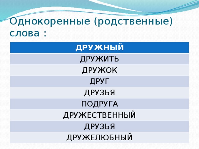 Однокоренные (родственные) слова : ДРУЖНЫЙ ДРУЖИТЬ ДРУЖОК ДРУГ ДРУЗЬЯ ПОДРУГА ДРУЖЕСТВЕННЫЙ ДРУЗЬЯ ДРУЖЕЛЮБНЫЙ 