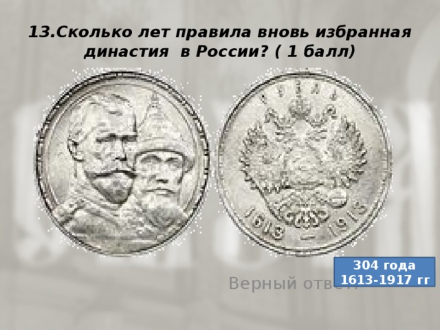 13.Сколько лет правила вновь избранная династия в России? ( 1 балл) Верный ответ: 304 года 1613-1917 гг 