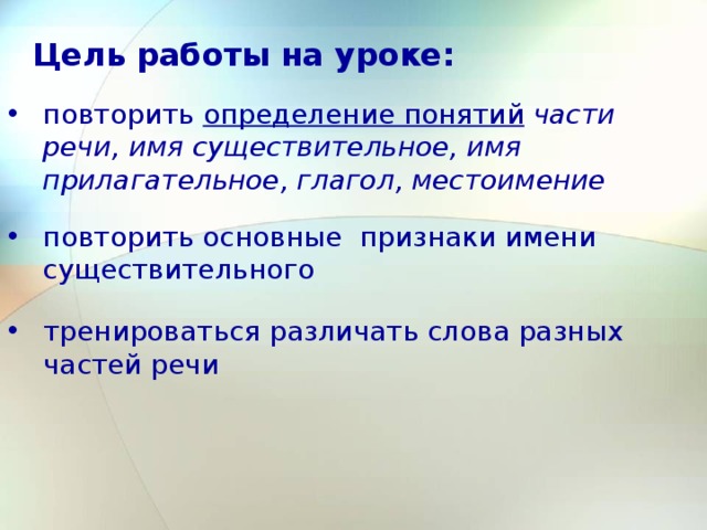 Цель работы на уроке: повторить определение понятий  части речи, имя существительное, имя прилагательное, глагол, местоимение повторить основные признаки имени существительного тренироваться различать слова разных частей речи 