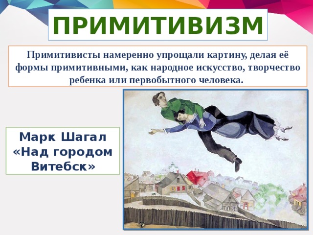 ПРИМИТИВИЗМ Примитивисты намеренно упрощали картину, делая её формы примитивными, как народное искусство, творчество ребенка или первобытного человека. Марк Шагал «Над городом Витебск»