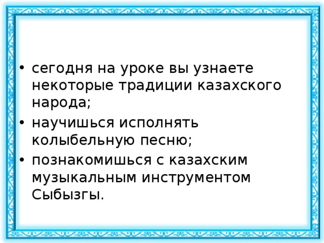 сегодня на уроке вы узнаете некоторые традиции казахского народа; научишься исполнять колыбельную песню; познакомишься с казахским музыкальным инструментом Сыбызгы. 