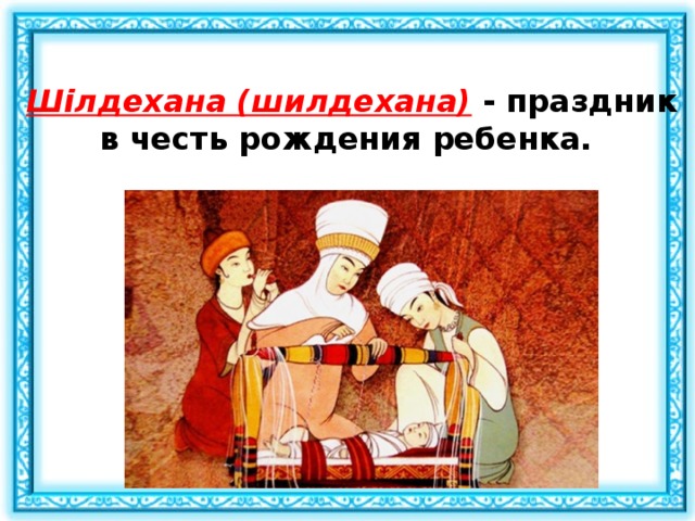  Шілдехана (шилдехана)  - праздник в честь рождения ребенка. 