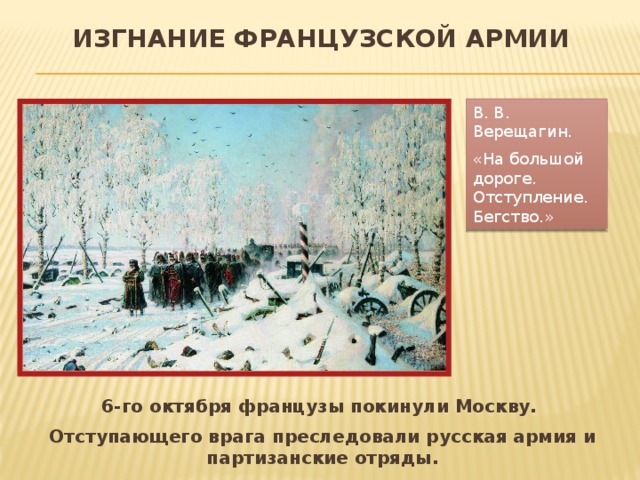 Изгнание французской армии В. В. Верещагин. «На большой дороге. Отступление. Бегство.» 6-го октября французы покинули Москву. Отступающего врага преследовали русская армия и партизанские отряды. 