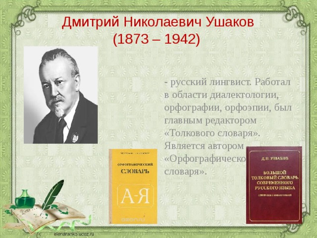 Дмитрий Николаевич Ушаков  (1873 – 1942) - русский лингвист. Работал в области диалектологии, орфографии, орфоэпии, был главным редактором «Толкового словаря». Является автором «Орфографического словаря».