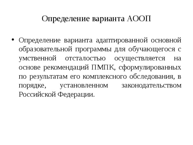 Определение варианта АООП Определение варианта адаптированной основной образовательной программы для обучающегося с умственной отсталостью осуществляется на основе рекомендаций ПМПК, сформулированных по результатам его комплексного обследования, в порядке, установленном законодательством Российской Федерации.  