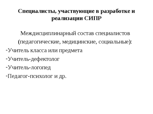 Специалисты, участвующие в разработке и реализации СИПР Междисциплинарный состав специалистов (педагогические, медицинские, социальные): Учитель класса или предмета Учитель-дефектолог Учитель-логопед Педагог-психолог и др. 