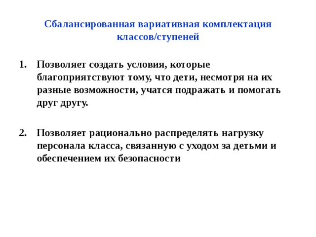 Сбалансированная вариативная комплектация классов/ступеней Позволяет создать условия, которые благоприятствуют тому, что дети, несмотря на их разные возможности, учатся подражать и помогать друг другу.  Позволяет рационально распределять нагрузку персонала класса, связанную с уходом за детьми и обеспечением их безопасности 