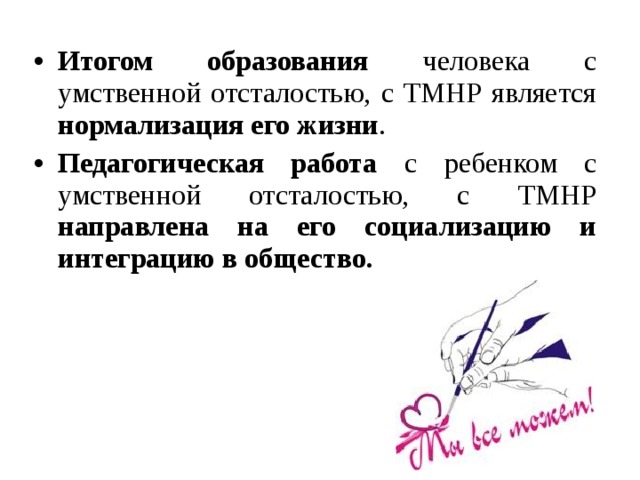 Итогом образования человека с умственной отсталостью, с ТМНР является нормализация его жизни . Педагогическая работа с ребенком с умственной отсталостью, с ТМНР направлена на его социализацию и интеграцию в общество. 