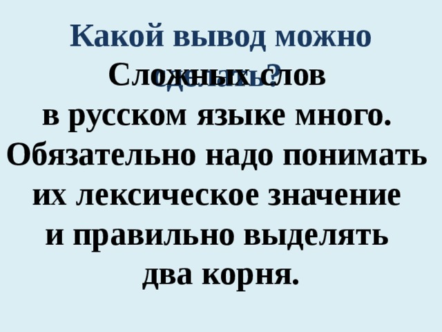 Какой вывод можно сделать?  Сложных слов в русском языке много. Обязательно надо понимать их лексическое значение и правильно выделять два корня. 